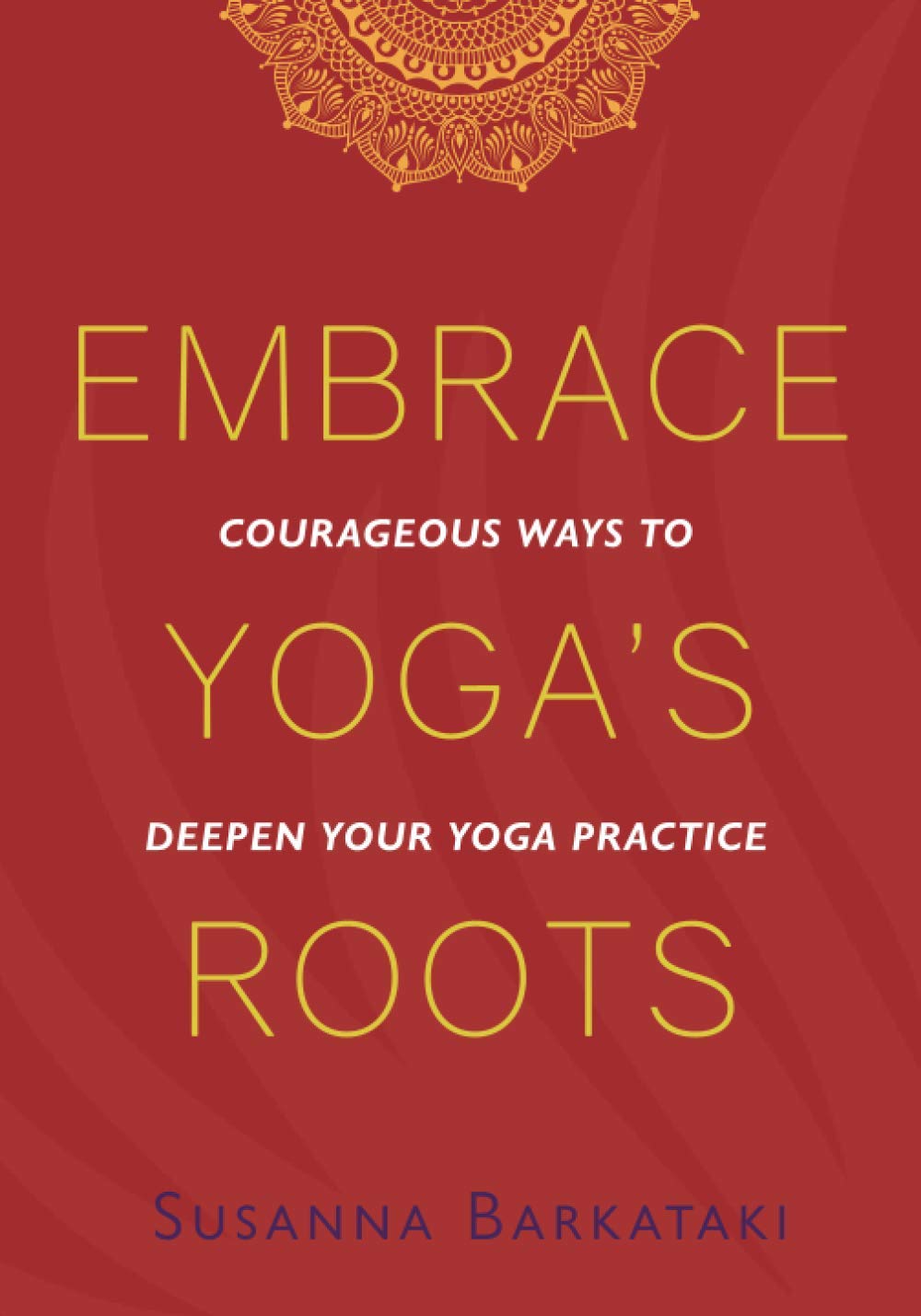Embrace Yogas Roots: Courageous Ways to Deepen Your Yoga Practice