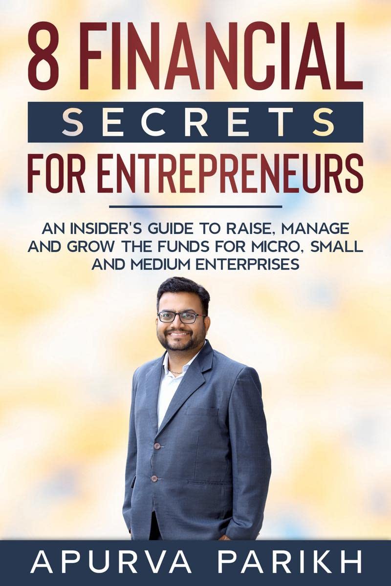 8 Financial Secrets for Entrepreneurs : An Insiders guide to Raise, Manage and Grow the funds for Micro, Small and Medium Enterp