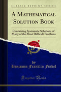 A Mathematical Solution Book: Containing Systematic Solutions of Many of the Most Difficult Problems (Classic Reprint)