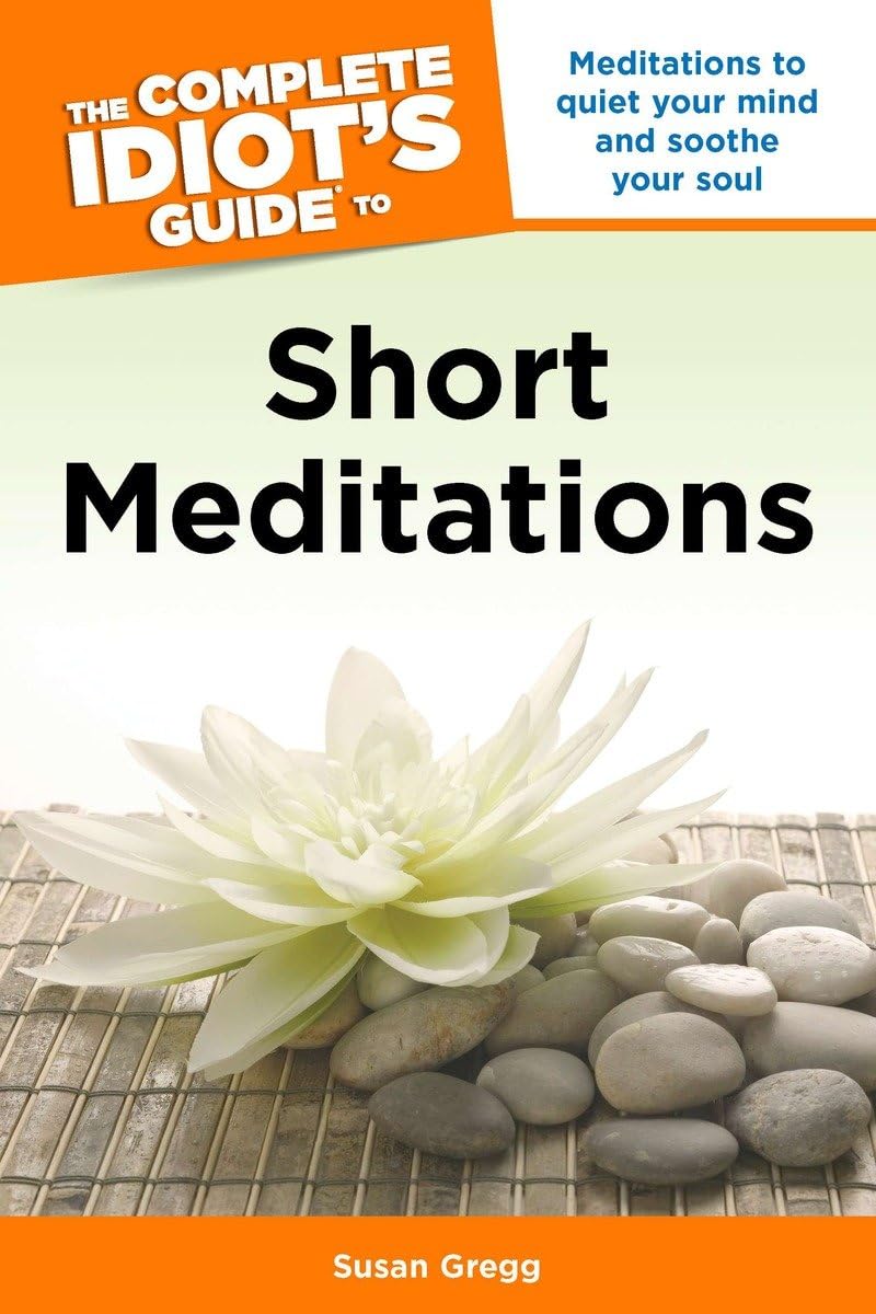 The Complete Idiots Guide to Short Meditations: Meditations to Quiet Your Mind and Soothe Your Soul