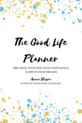 The Good Life Planner : Organize your life, Plan your goals, Achieve your dreams