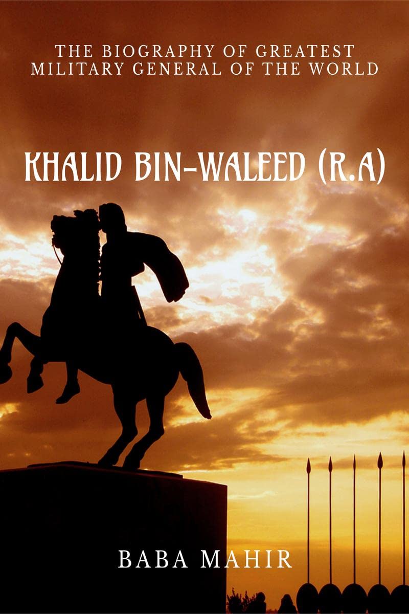 KHALID BIN ALWALEED (R.A) : BIOGRAPHY OF THE GREATEST MILITARY GENERAL OF WORLD