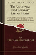 The Apocryphal and Legendary Life of Christ: Being the Whole Body of the Apocryphal Gospels and Other Extra Canonical Literature