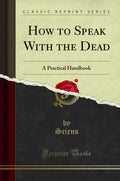 How To Speak With The Dead: A Practical Handbook (Classic Reprint)