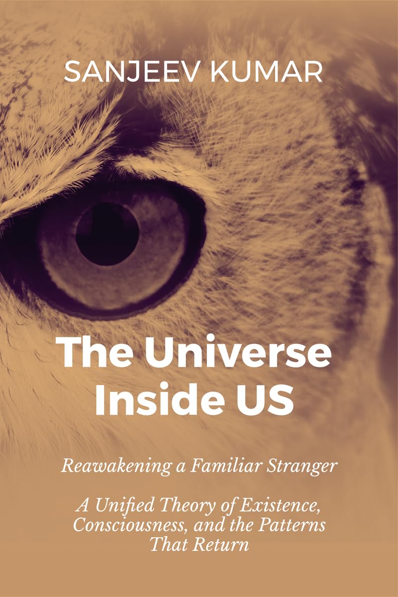 The Universe Inside Us: Reawakening a Familiar Stranger  A Unified Theory of Existence, Consciousness, and the Patterns That Re