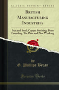British Manufacturing Industries: Iron and Steel; Copper Smelting; Brass Founding, Tin Plate and Zinc Working (Classic Reprint)