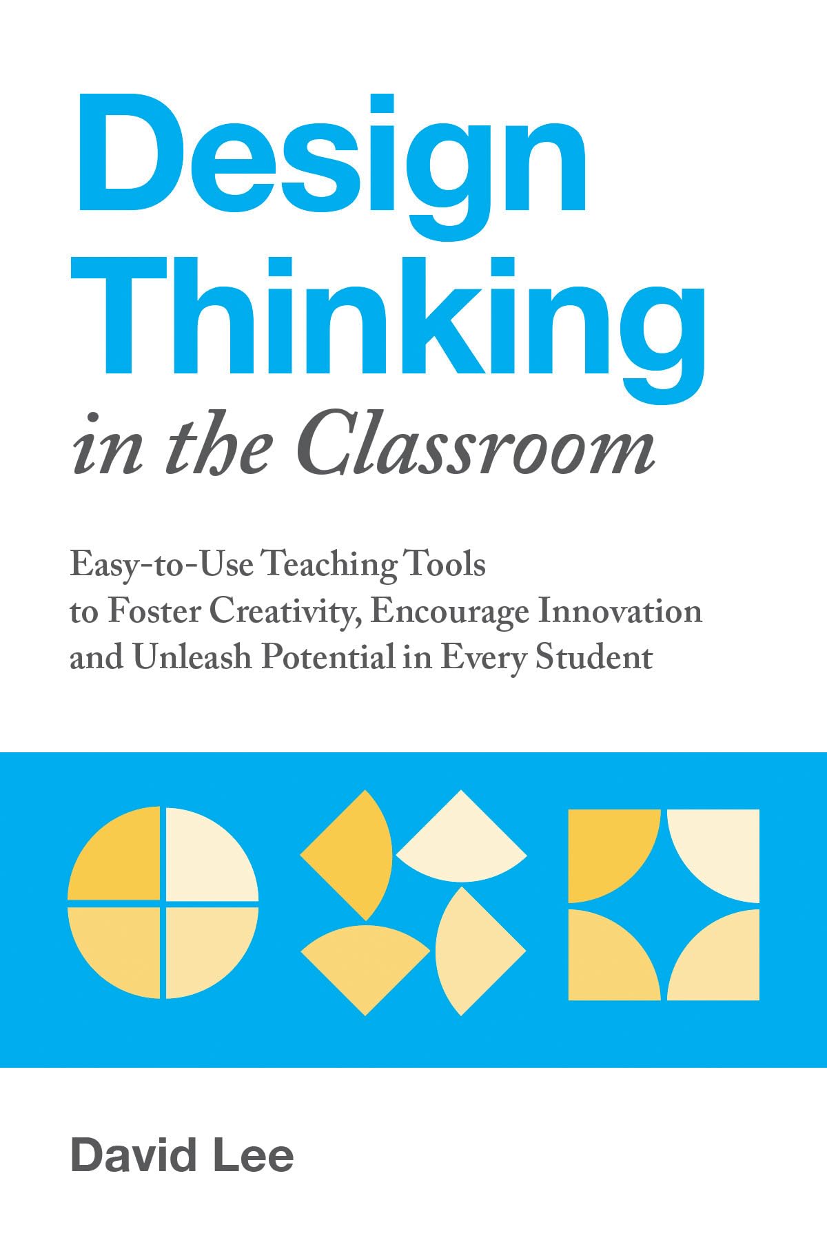 Design Thinking in the Classroom: EasytoUse Teaching Tools to Foster Creativity, Encourage Innovation, and Unleash Potential i