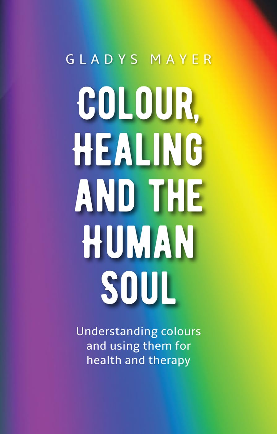 Colour, Healing, and the Human Soul: Understanding Colours and Using Them for Health and Therapy