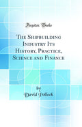 The Shipbuilding Industry Its History, Practice, Science and Finance (Classic Reprint)