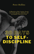 30 Days to SelfDiscipline: A Blueprint to Bust Laziness, Escape the Couch, Become a Machine, and Accomplish Your Every Goal