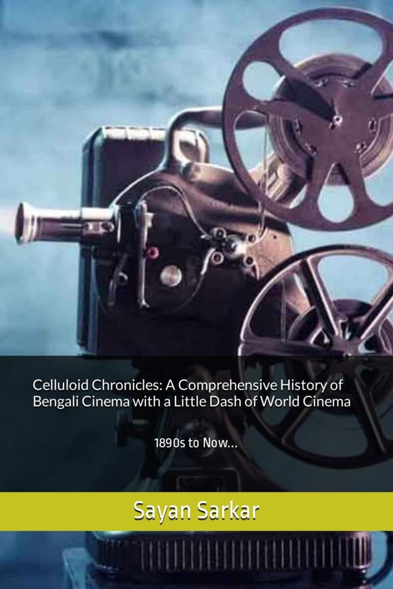 Celluloid Chronicles: A Comprehensive History of Bengali Cinema with a Little Dash of World Cinema: 1890s to Now