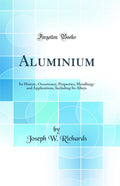 Aluminium: Its History, Occurrence, Properties, Metallurgy and Applications, Including Its Alloys (Classic Reprint)