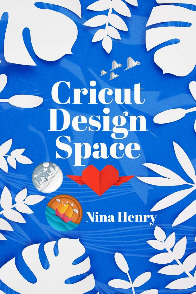 Cricut Design Space : Beginners Guide to Learning to Design Space and Making Your Project Ideas Come to Life. With Illustrated