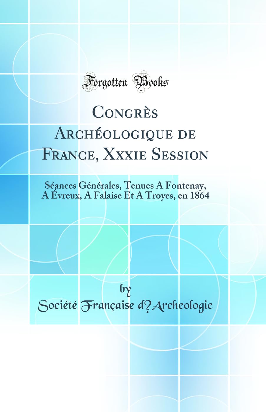 Congres Archeologique de France, Xxxie Session: Seances Generales, Tenues a Fontenay, a Evreux, a Falaise Et a Troyes, En 1864 (