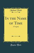 In the Name of Time: A Tragedy (Classic Reprint)