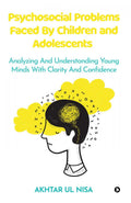 Psychosocial Problems Faced By Children and Adolescents : Analyzing And Understanding Young Minds With Clarity And Confidence