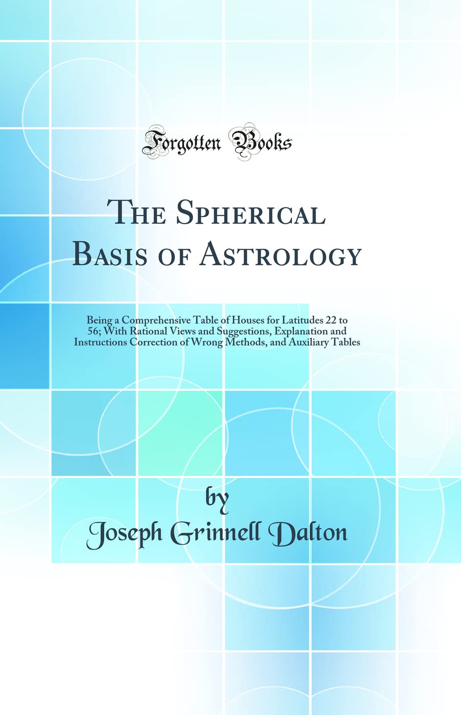 The Spherical Basis of Astrology: Being a Comprehensive Table of Houses for Latitudes 22 to 56; With Rational Views and Suggesti