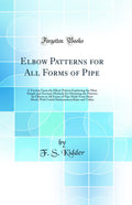 Elbow Patterns for All Forms of Pipe: A Treatise Upon the Elbow Pattern Explaining the Most Simple and Accurate Methods for Obta