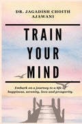 Train Your Mind: Embark On A Journey To A Life Of Happiness, Serenity, Love, And Prosperity