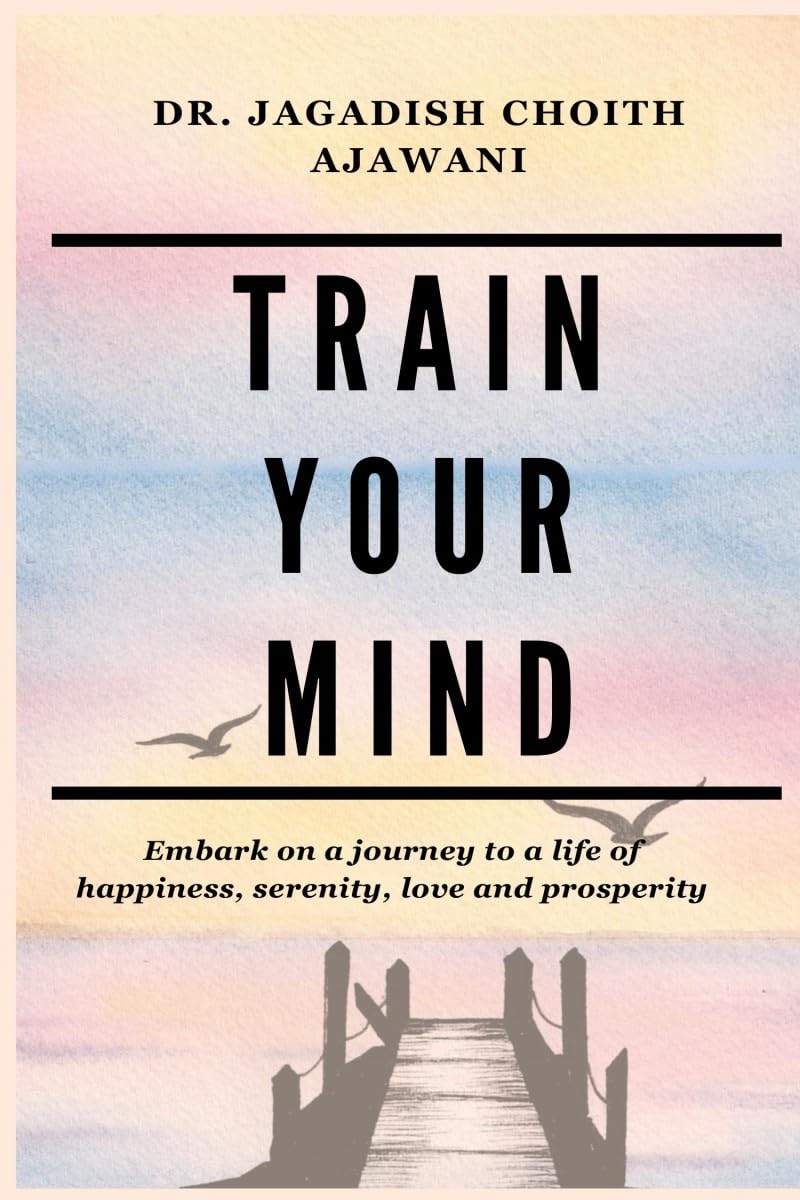 Train Your Mind: Embark On A Journey To A Life Of Happiness, Serenity, Love, And Prosperity