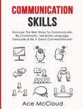 Communication Skills: Discover The Best Ways To Communicate, Be Charismatic, Use Body Language, Persuade & Be A Great Conversati