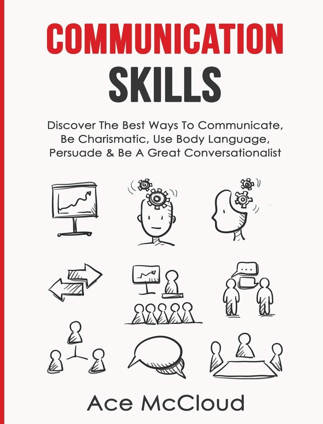 Communication Skills: Discover The Best Ways To Communicate, Be Charismatic, Use Body Language, Persuade & Be A Great Conversati