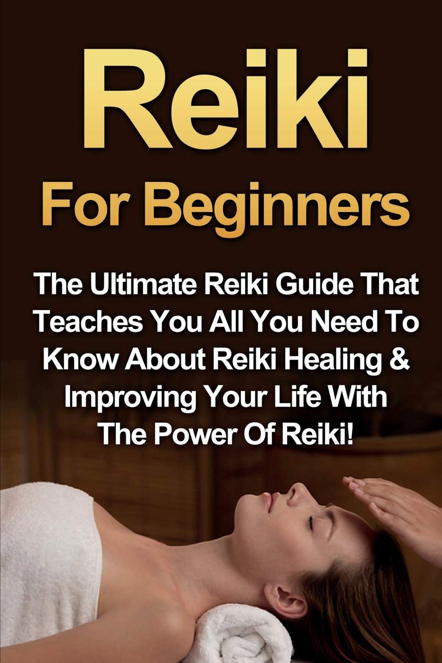 Reiki For Beginners: The Ultimate Reiki Guide That Teaches You All You Need To Know About Reiki Healing & Improving Your Life Wi