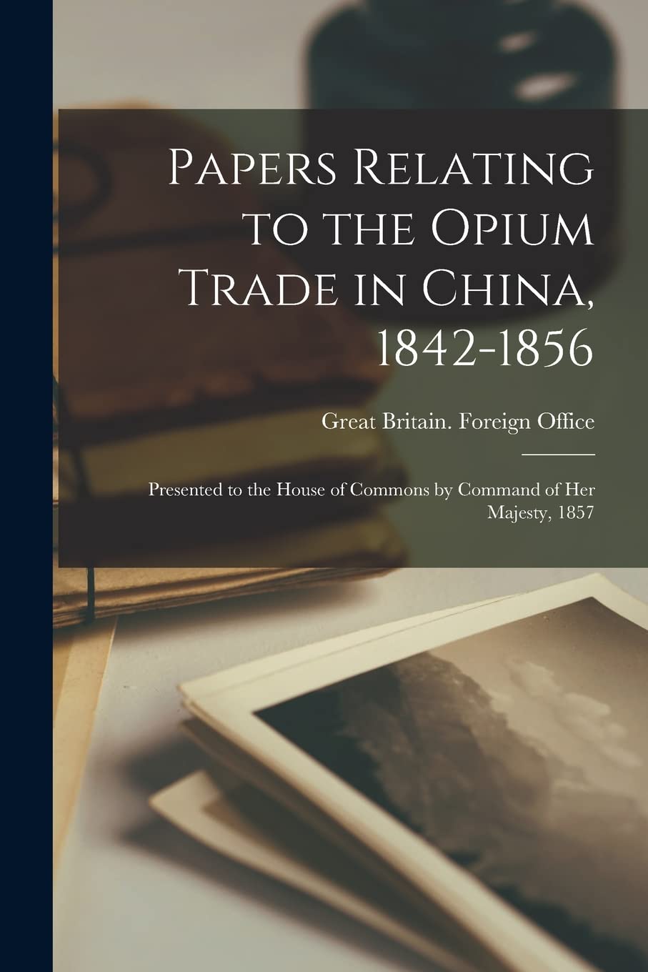 Papers Relating To The Opium Trade In China, 18421856: Presented To The House Of Commons By Command Of Her Majesty, 1857
