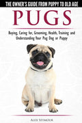 Pugs  The Owners Guide from Puppy to Old Age  Choosing, Caring for, Grooming, Health, Training and Understanding Your Pug Dog