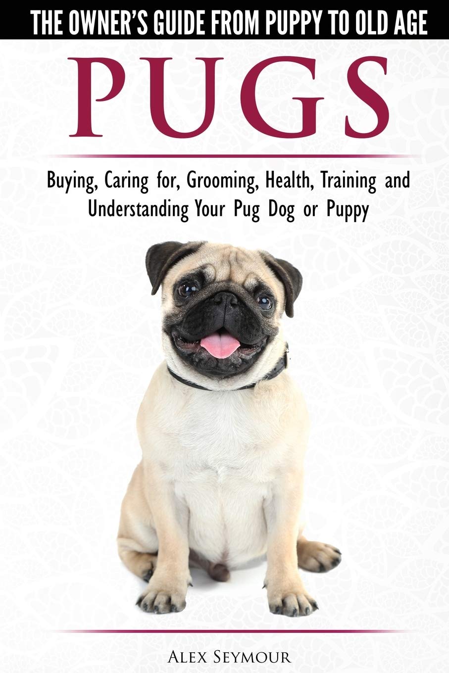 Pugs  The Owners Guide from Puppy to Old Age  Choosing, Caring for, Grooming, Health, Training and Understanding Your Pug Dog
