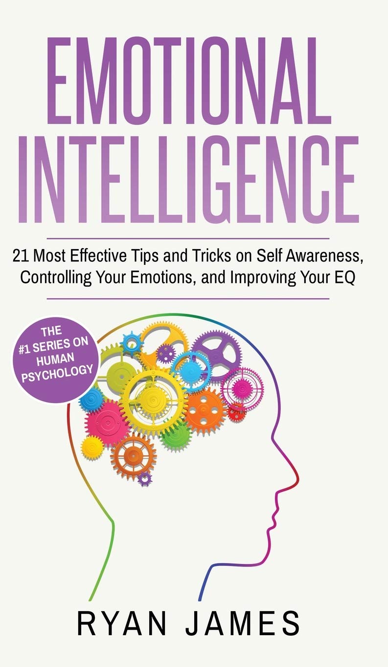 Emotional Intelligence: 21 Most Effective Tips and Tricks on Self Awareness, Controlling Your Emotions, and Improving Your EQ (E
