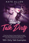 How to Talk Dirty: Drive Your Partner Crazy and Set the Right Mood for Mind Blowing Sex Master Dirty Talk, Even If You Are Shy 