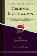 Criminal Investigation: A Practical Handbook For Magistrates, Police Officers And Lawyers (Classic Reprint)