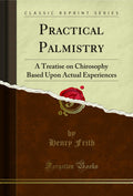 Practical Palmistry: A Treatise On Chirosophy Based Upon Actual Experiences (Classic Reprint)
