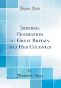 Imperial Federation of Great Britain and Her Colonies (Classic Reprint)