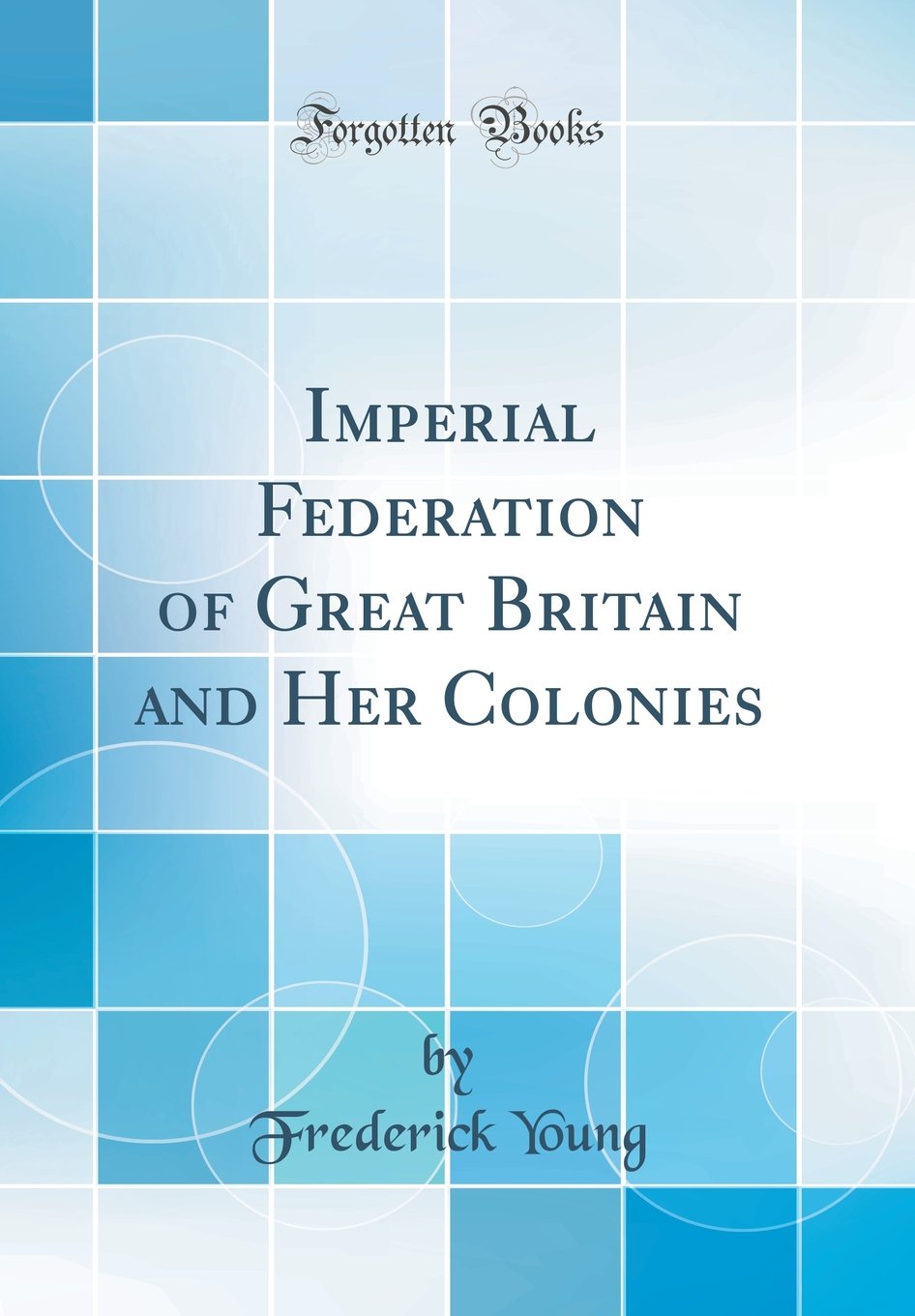 Imperial Federation of Great Britain and Her Colonies (Classic Reprint)