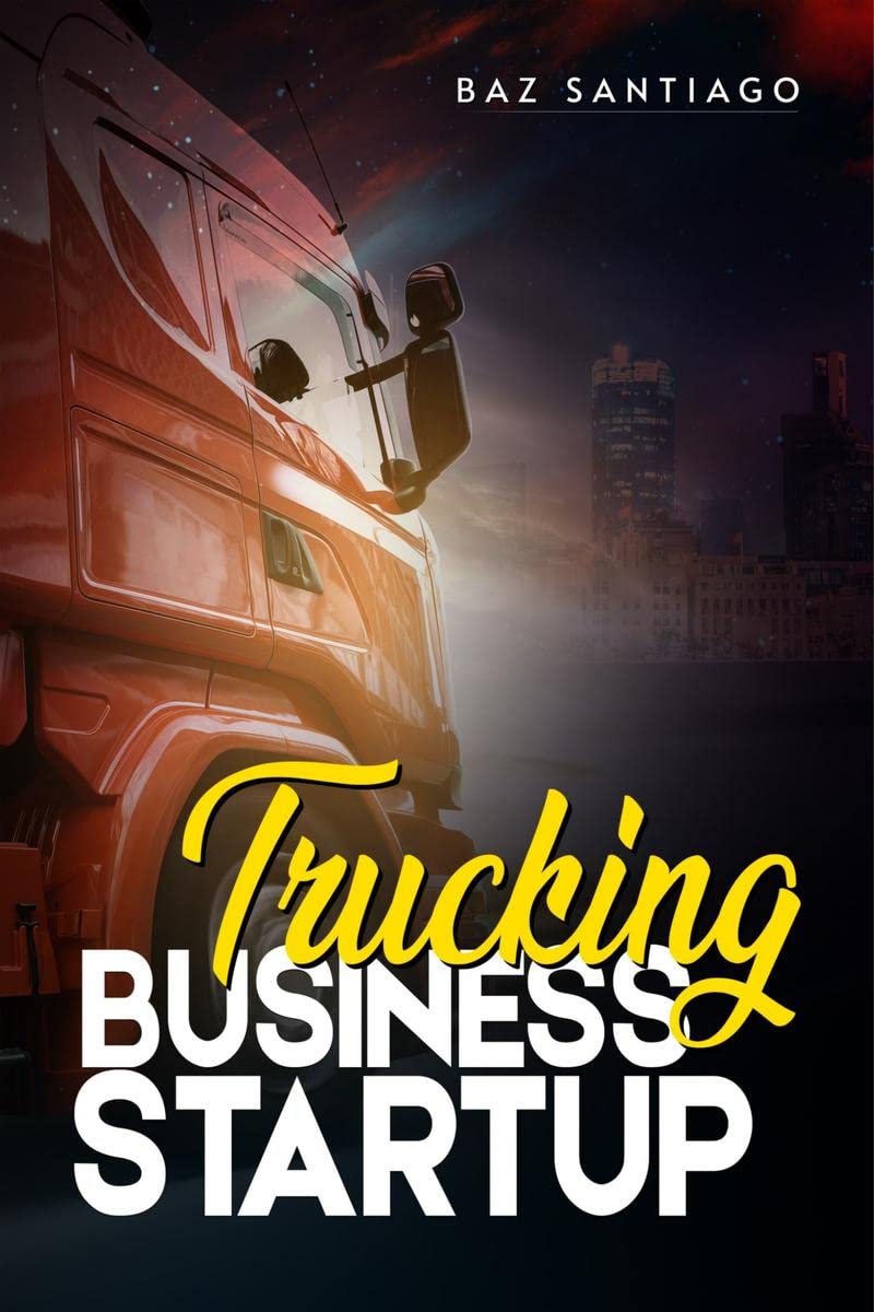 Trucking Business Startup : Everything You Need to Know to Start and Run Your Own Trucking BusinessEven if Youre Completely N