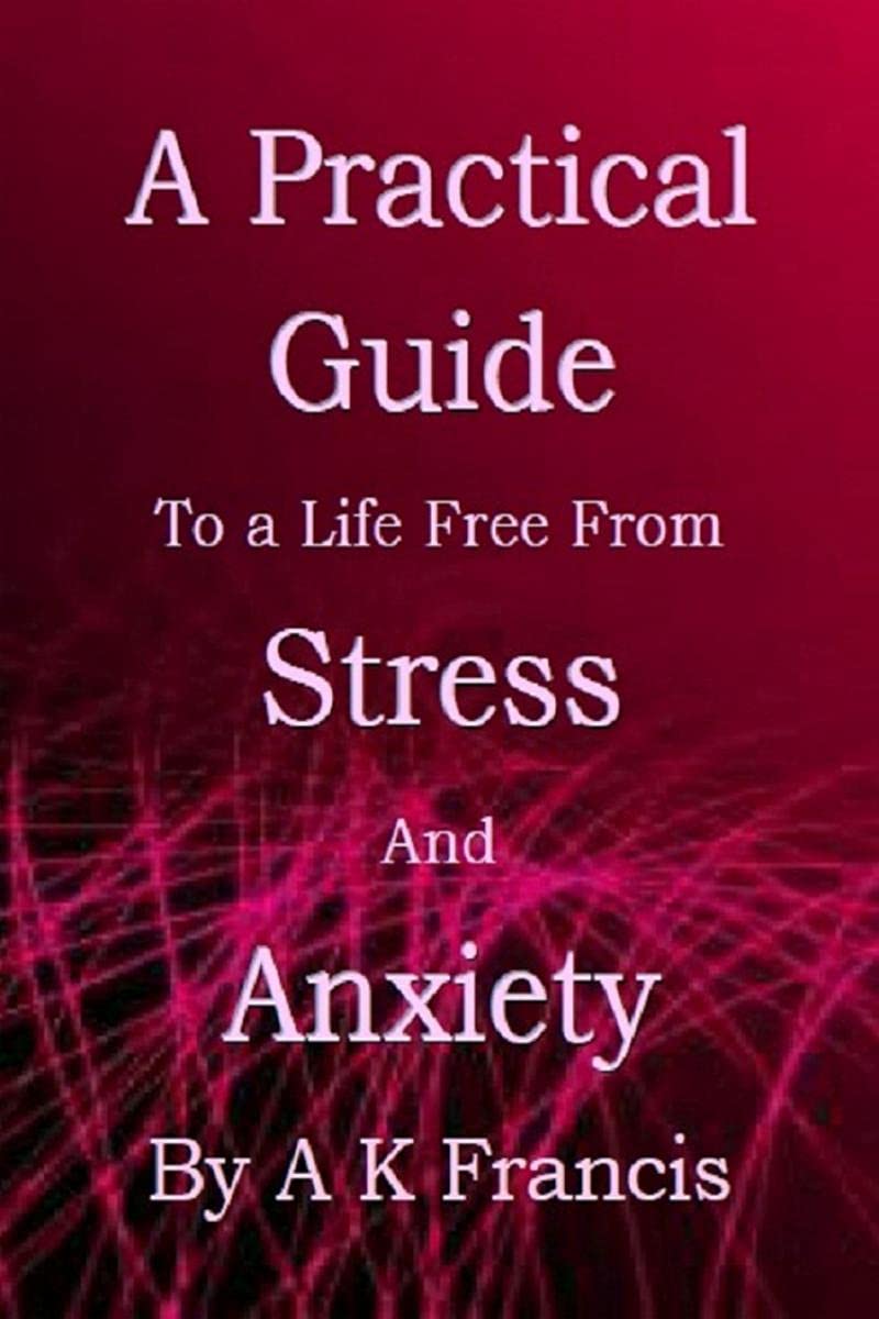 A Practical Guide To A Life Free From Stress And Anxiety