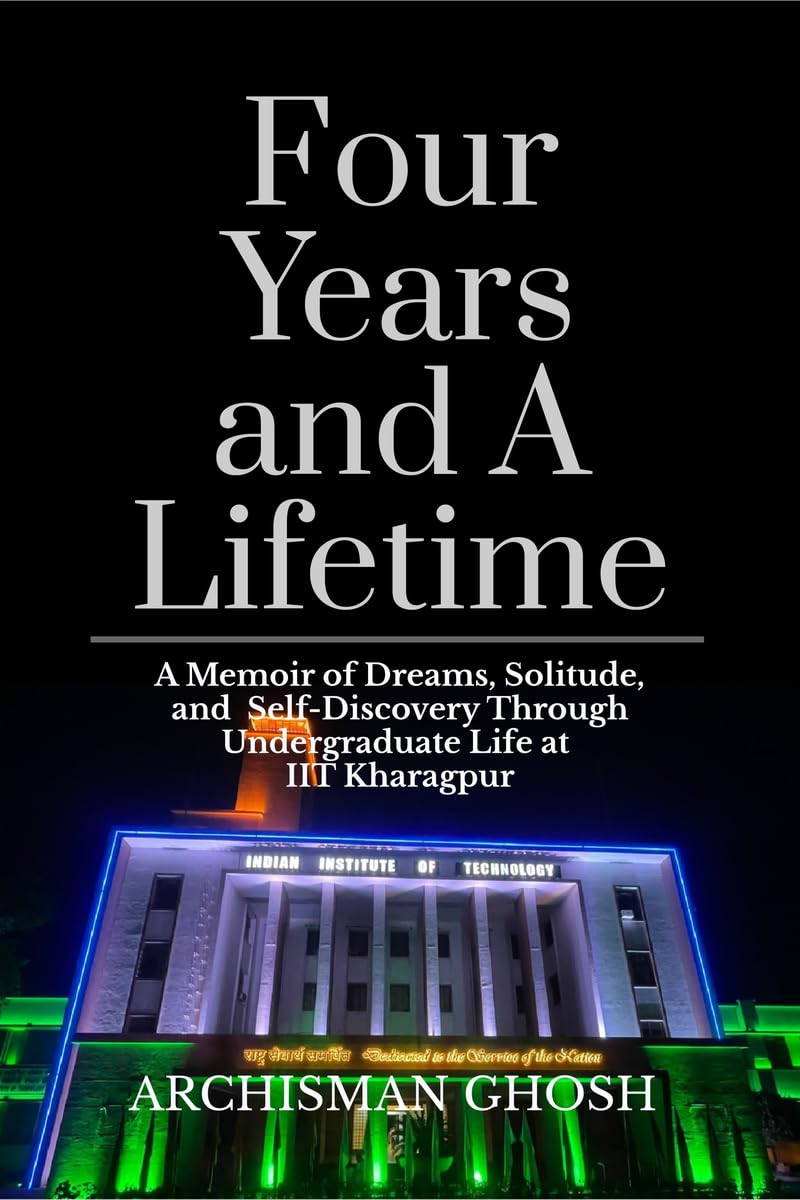 Four Years and A Lifetime: A Memoir of Dreams, Solitude, and SelfDiscovery Through Undergraduate Life at IIT Kharagpur