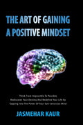 The Art of Gaining a Positive Mindset : Think from impossible to possible .Rediscover your destiny and redefine your life by tap