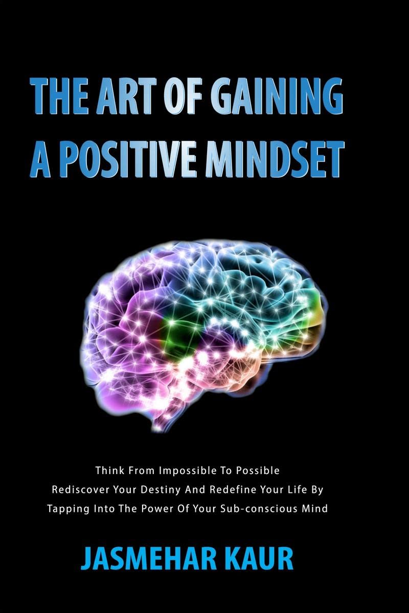 The Art of Gaining a Positive Mindset : Think from impossible to possible .Rediscover your destiny and redefine your life by tap