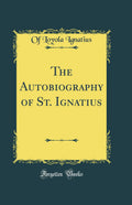The Autobiography of St. Ignatius (Classic Reprint)