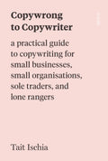 Copywrong to Copywriter: a practical guide to copywriting for small businesses, small organisations, sole traders, and lone rang