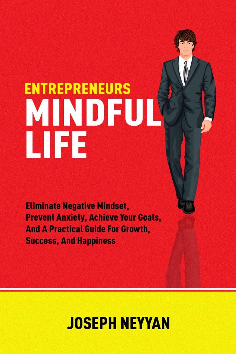 ENTREPRENEURS MINDFUL LIFE : Eliminate Negative Mindset, Prevent Anxiety, Achieve Your Goals, And A Practical Guide For Growth, 