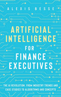 Artificial Intelligence for Finance Executives: The AI revolution, from industry trends and case studies to algorithms and conce