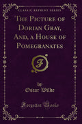 The Picture of Dorian Gray, And, a House of Pomegranates (Classic Reprint)