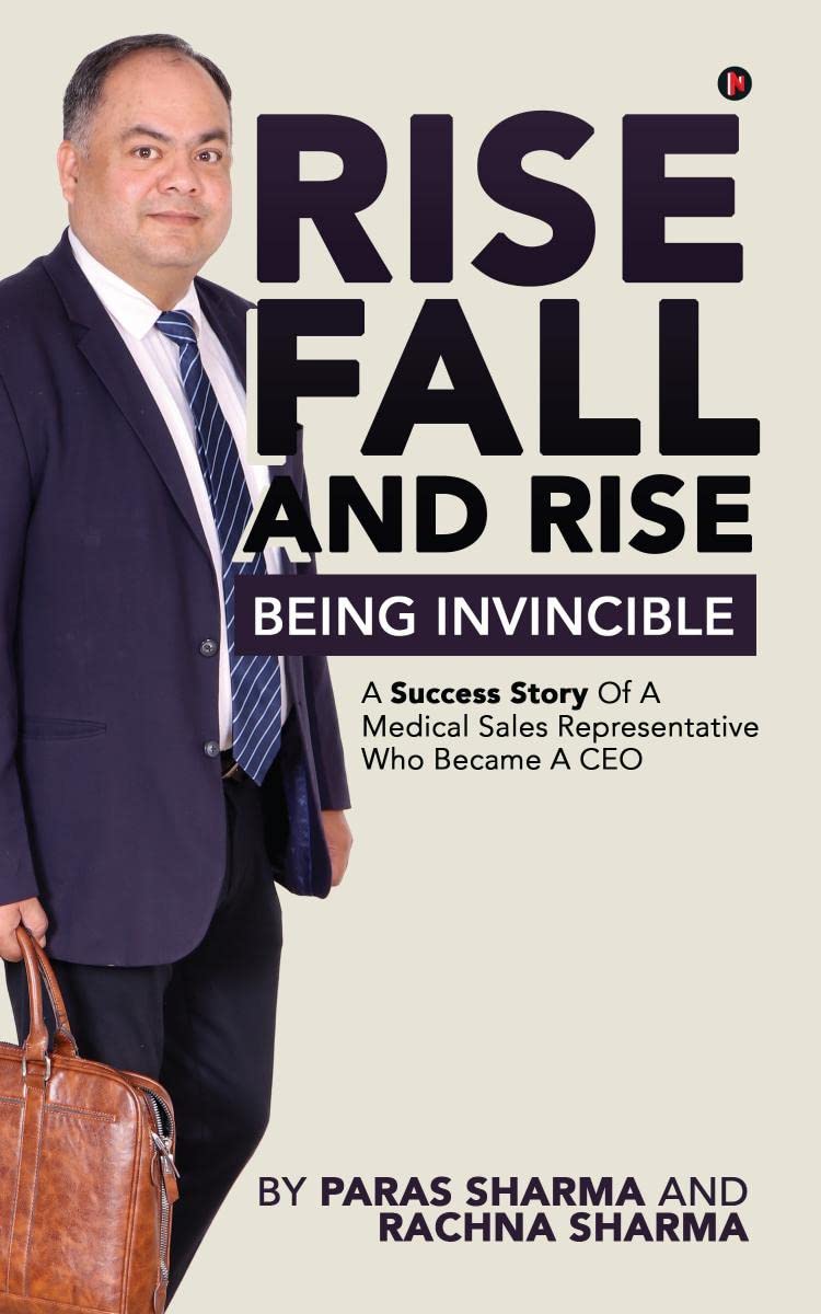 Rise, Fall and Rise  Being Invincible : A Success Story of a Medical Sales Representative Who Became a CEO