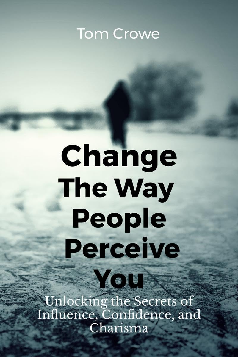 Change the Way People Perceive You: Unlocking the Secrets of Influence, Confidence, and Charisma