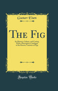 The Fig: Its History, Culture, and Curing, with a Descriptive Catalogue of the Known Varieties of Figs (Classic Reprint)