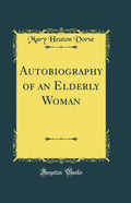 Autobiography of an Elderly Woman (Classic Reprint)